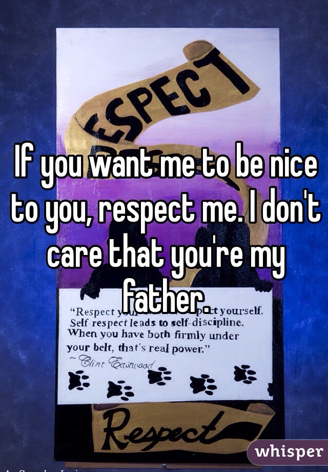 If you want me to be nice to you, respect me. I don't care that you're my father. 