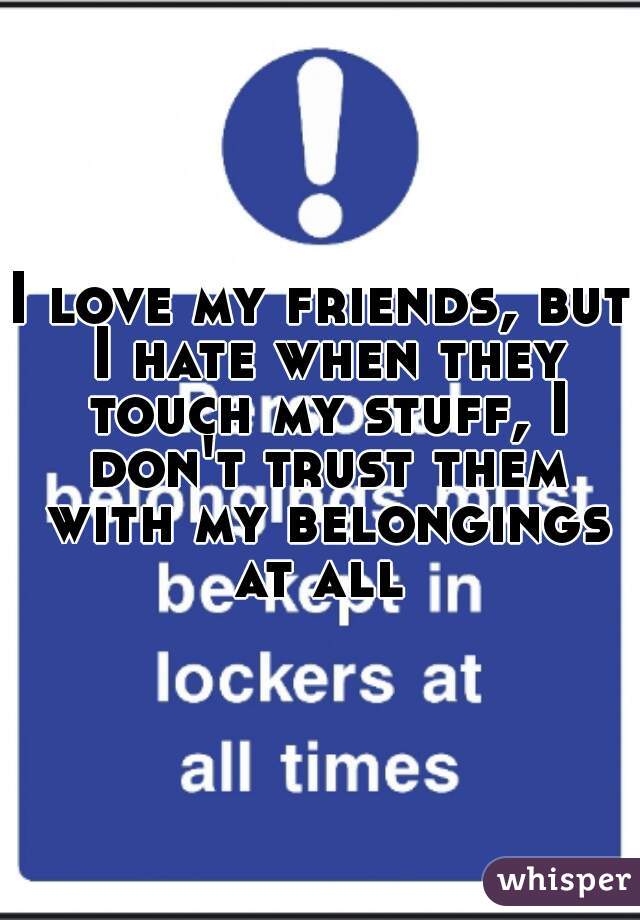 I love my friends, but I hate when they touch my stuff, I don't trust them with my belongings at all 