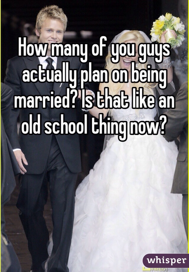 How many of you guys actually plan on being married? Is that like an old school thing now?