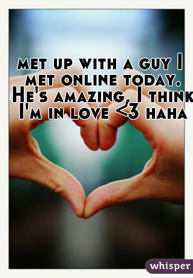 met up with a guy I met online today. He's amazing, I think I'm in love <3 haha