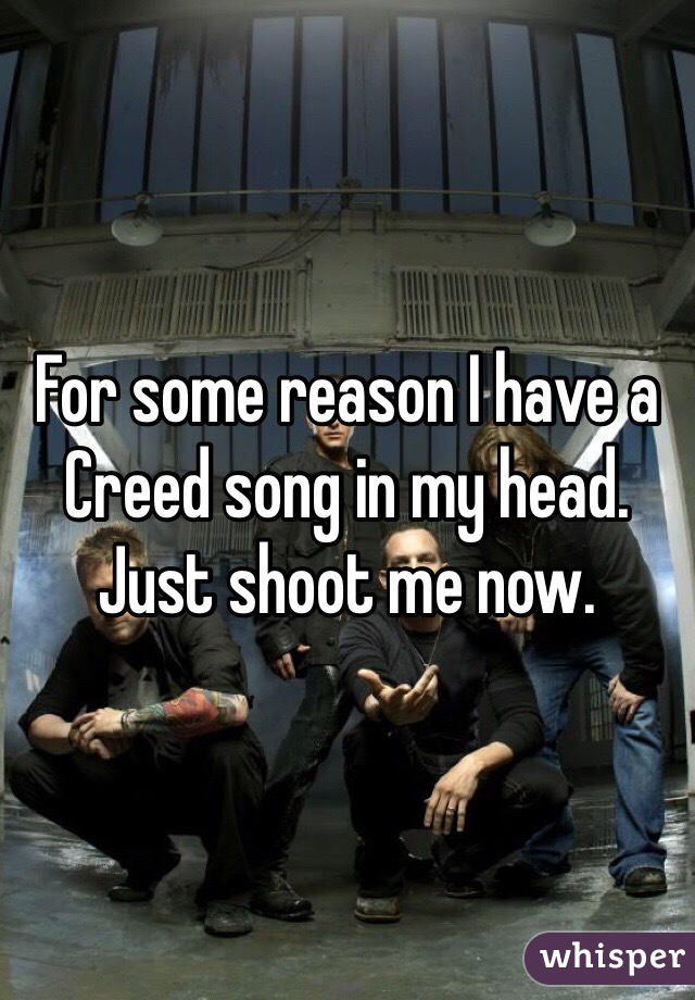 For some reason I have a Creed song in my head.
Just shoot me now. 