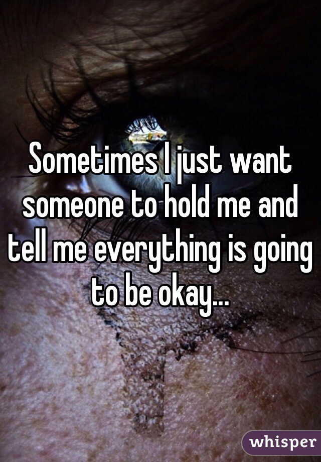 Sometimes I just want someone to hold me and tell me everything is going to be okay...