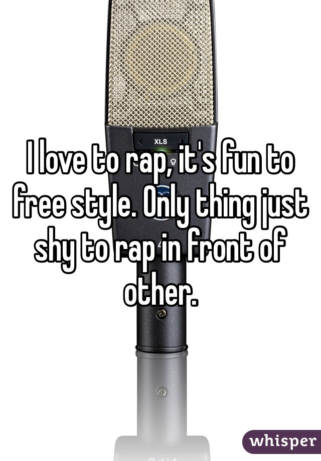 I love to rap, it's fun to free style. Only thing just shy to rap in front of other. 