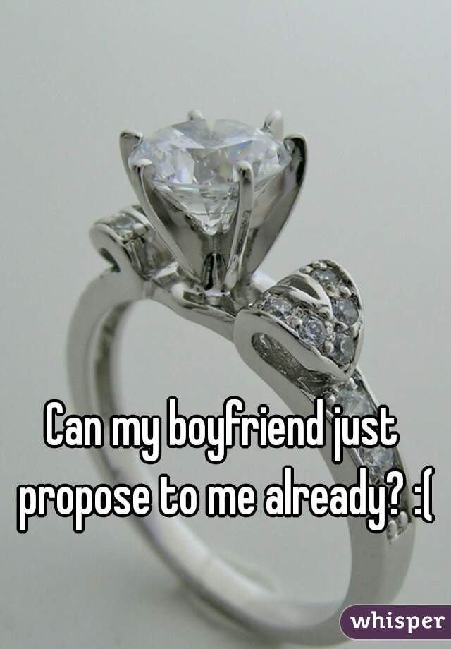 Can my boyfriend just propose to me already? :(
