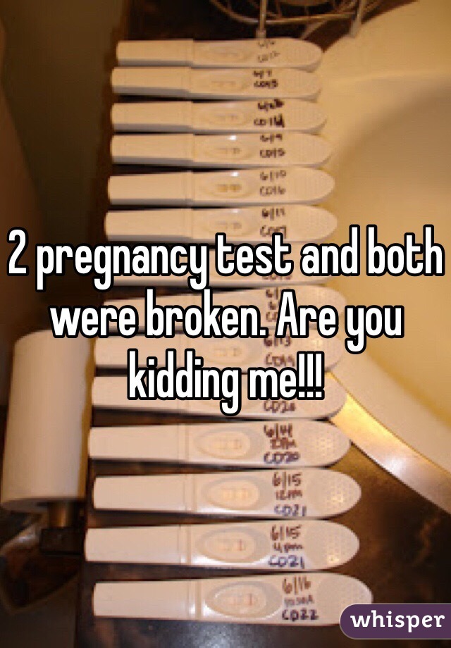 2 pregnancy test and both were broken. Are you kidding me!!!
