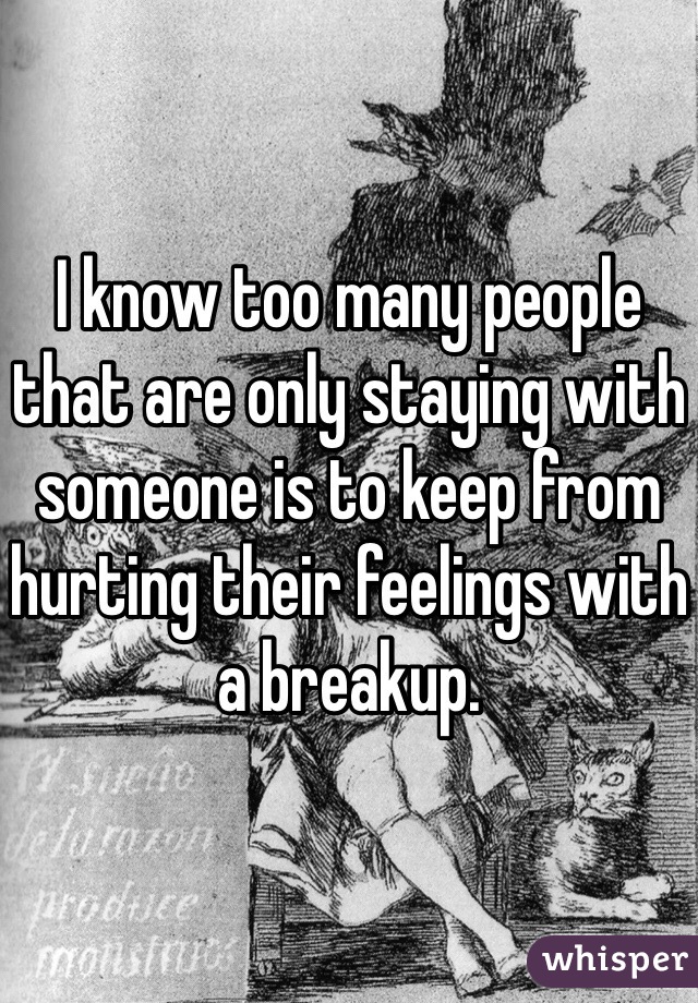 I know too many people that are only staying with someone is to keep from hurting their feelings with a breakup. 
