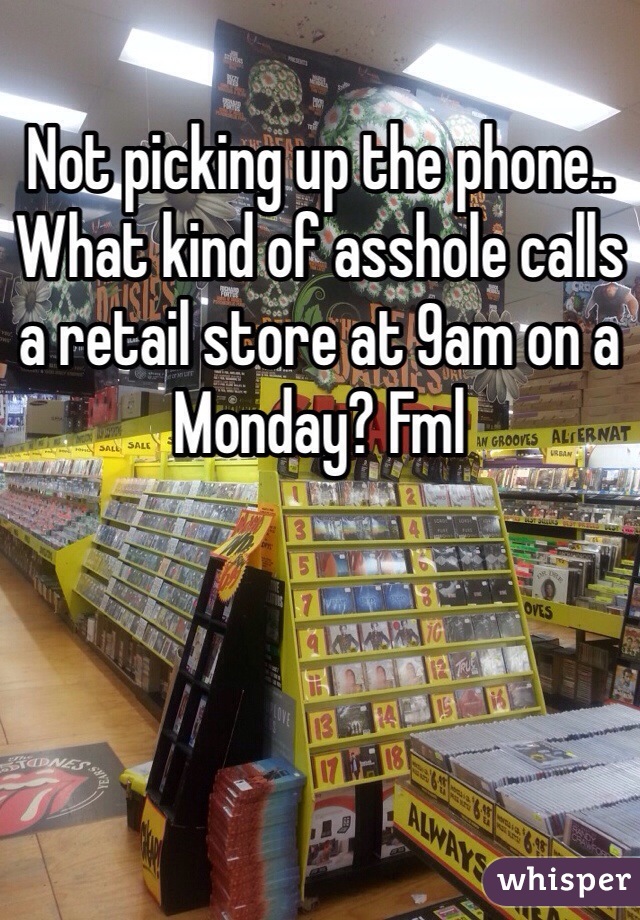 Not picking up the phone.. What kind of asshole calls a retail store at 9am on a Monday? Fml
