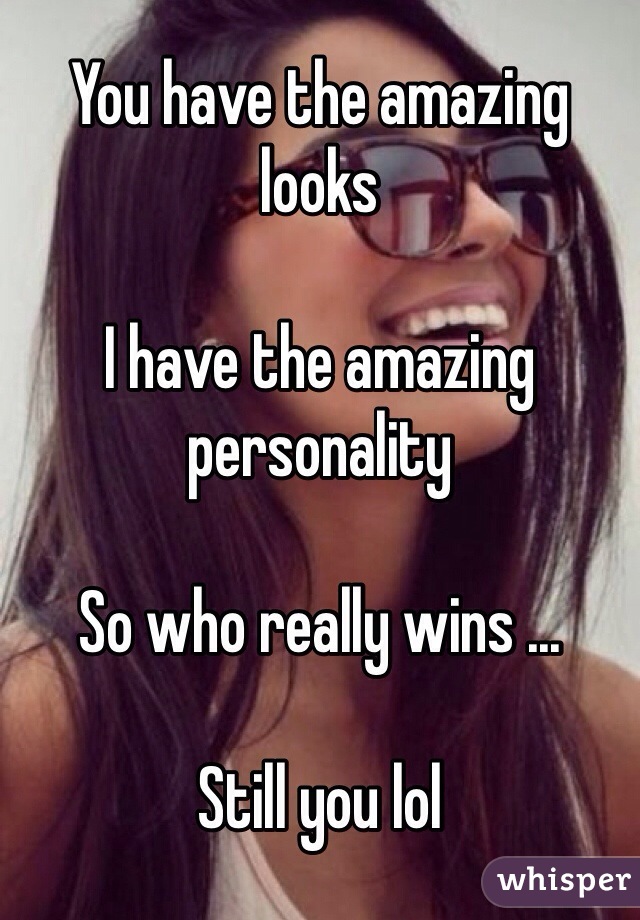 You have the amazing looks 

I have the amazing personality 

So who really wins ...

Still you lol