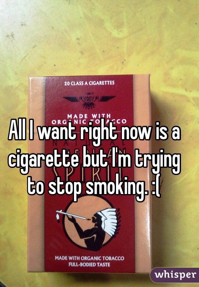 All I want right now is a cigarette but I'm trying to stop smoking. :( 