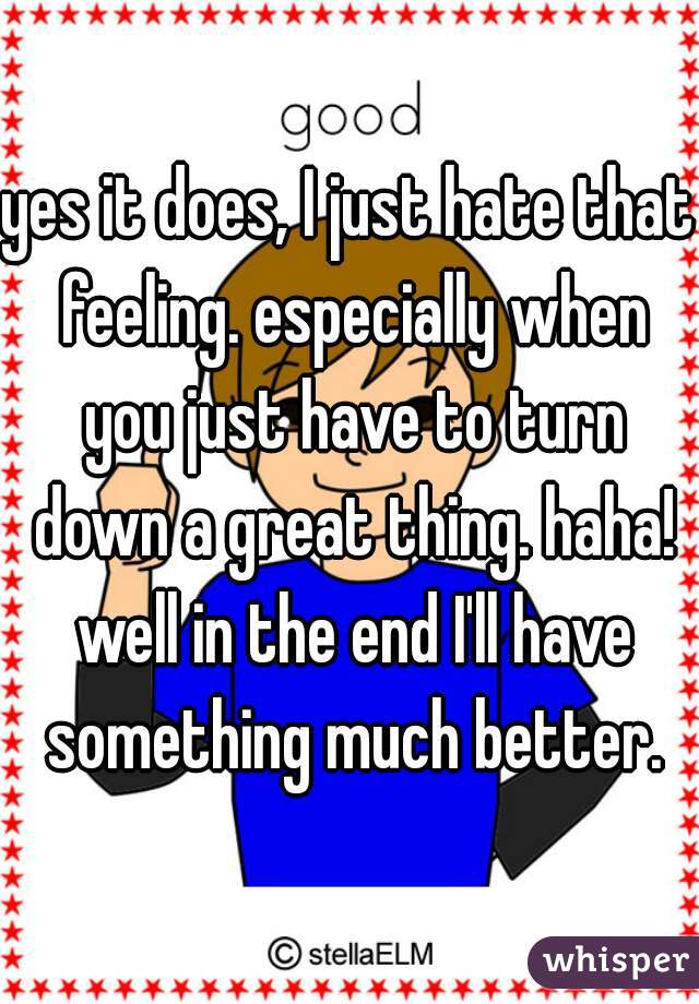 yes it does, I just hate that feeling. especially when you just have to turn down a great thing. haha! well in the end I'll have something much better.