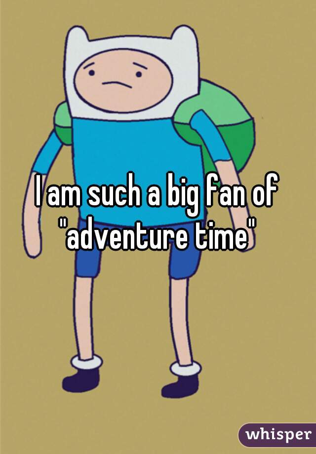 I am such a big fan of "adventure time" 