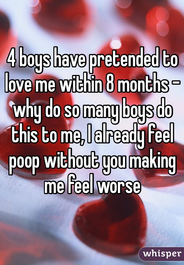 4 boys have pretended to love me within 8 months - why do so many boys do this to me, I already feel poop without you making me feel worse
