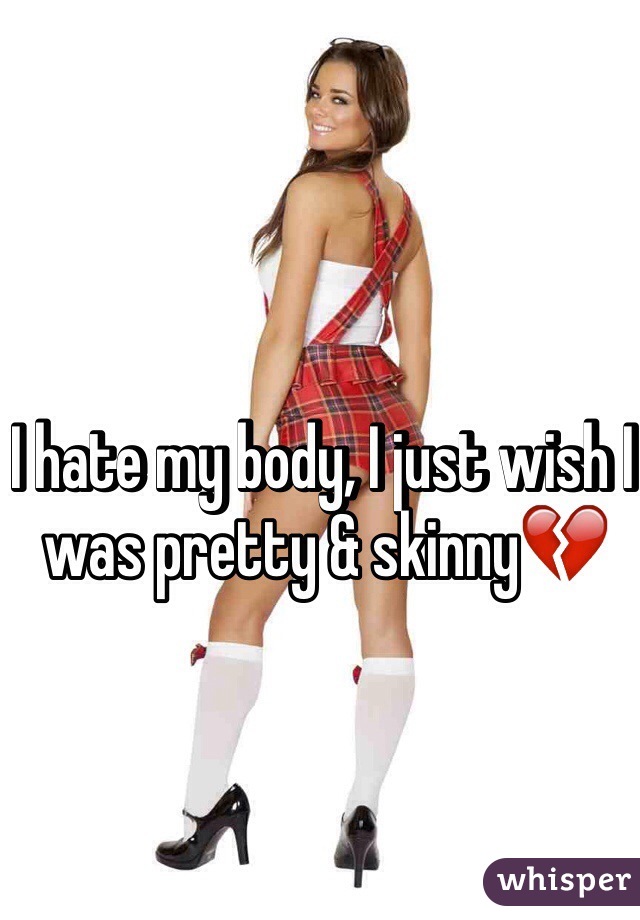 I hate my body, I just wish I was pretty & skinny💔