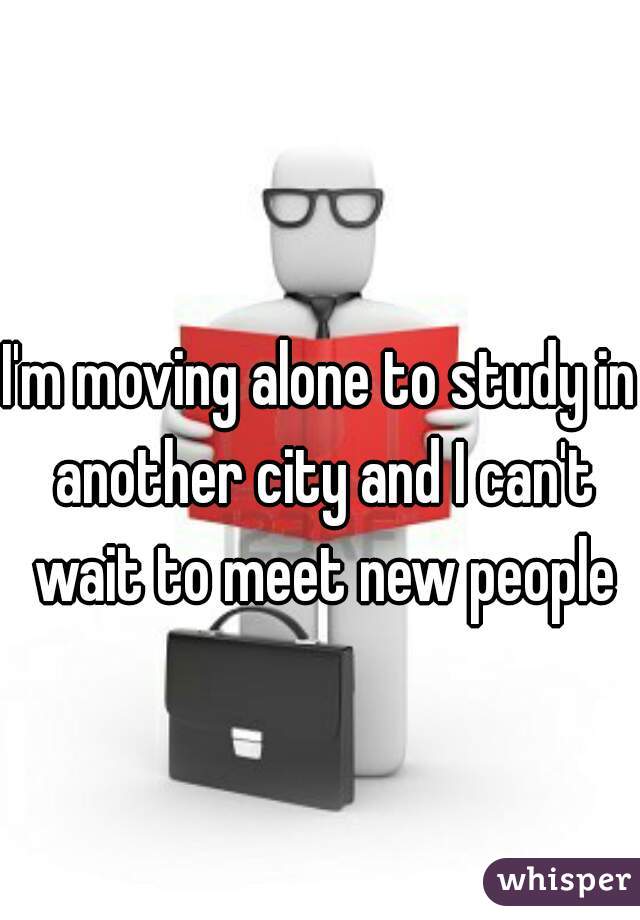 I'm moving alone to study in another city and I can't wait to meet new people