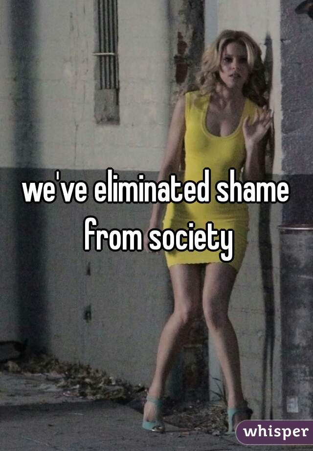 we've eliminated shame from society
