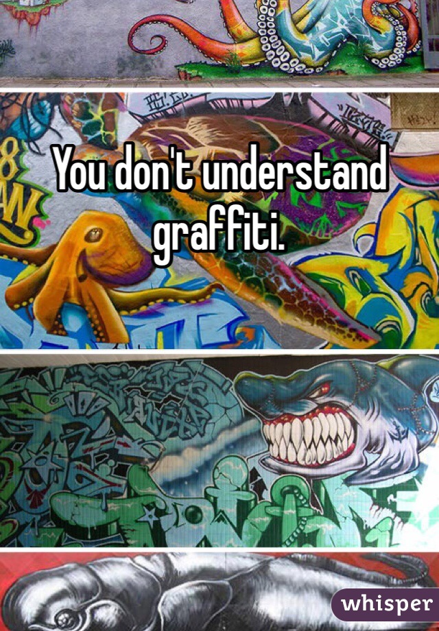 You don't understand graffiti.
