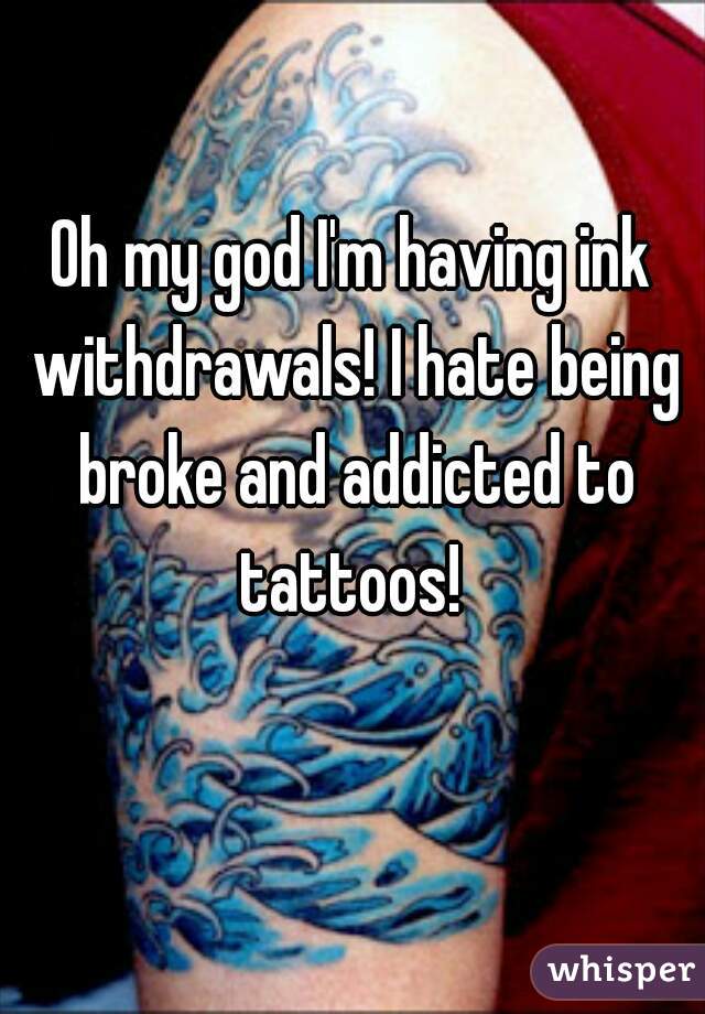 Oh my god I'm having ink withdrawals! I hate being broke and addicted to tattoos! 