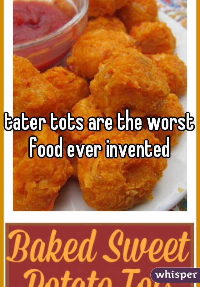 tater tots are the worst food ever invented 