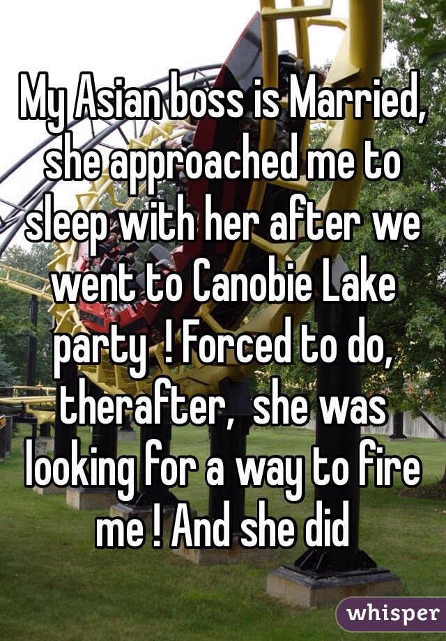 My Asian boss is Married, she approached me to sleep with her after we went to Canobie Lake party  ! Forced to do, therafter,  she was looking for a way to fire me ! And she did 