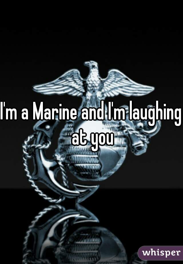 I'm a Marine and I'm laughing at you