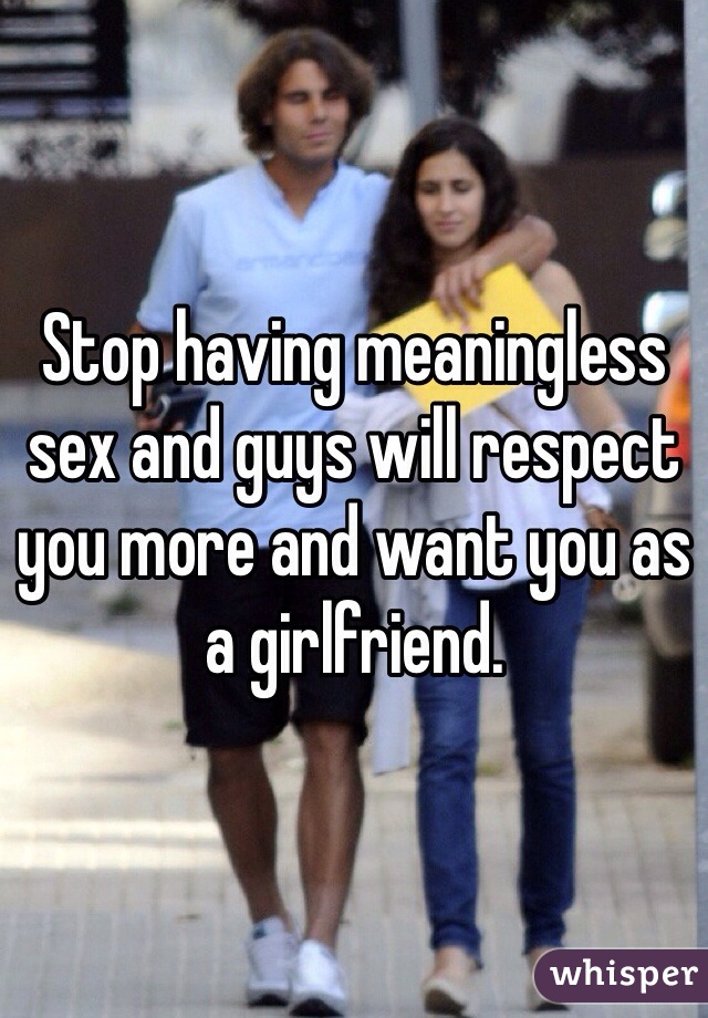 Stop having meaningless sex and guys will respect you more and want you as a girlfriend. 