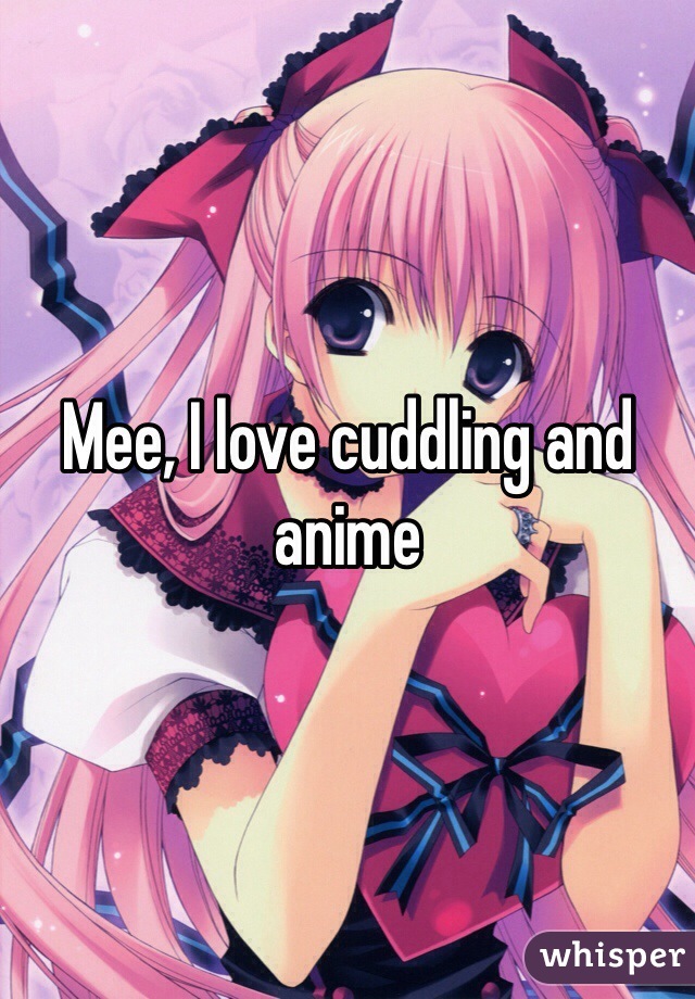 Mee, I love cuddling and anime