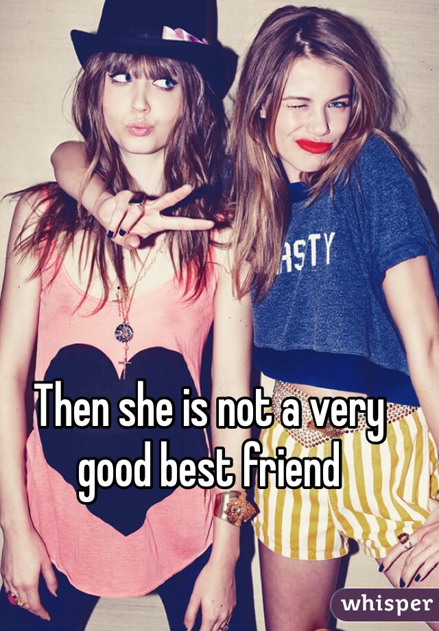 Then she is not a very good best friend