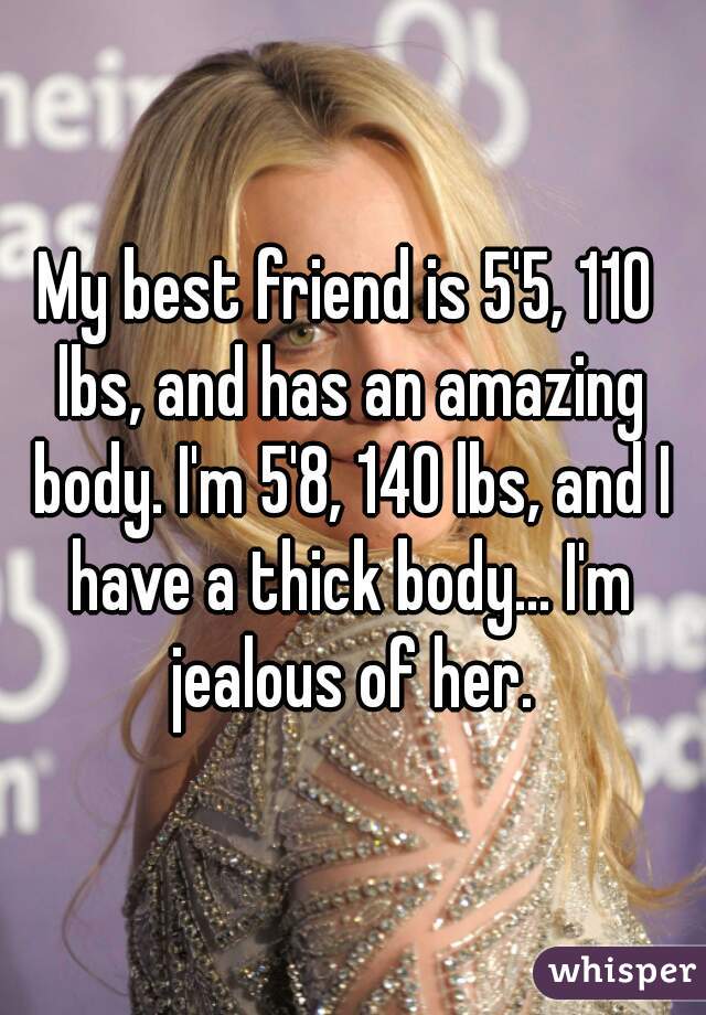 My best friend is 5'5, 110 lbs, and has an amazing body. I'm 5'8, 140 lbs, and I have a thick body... I'm jealous of her.