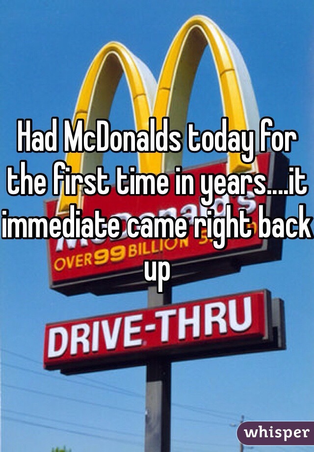 Had McDonalds today for the first time in years....it immediate came right back up