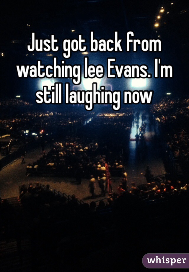 Just got back from watching lee Evans. I'm still laughing now  