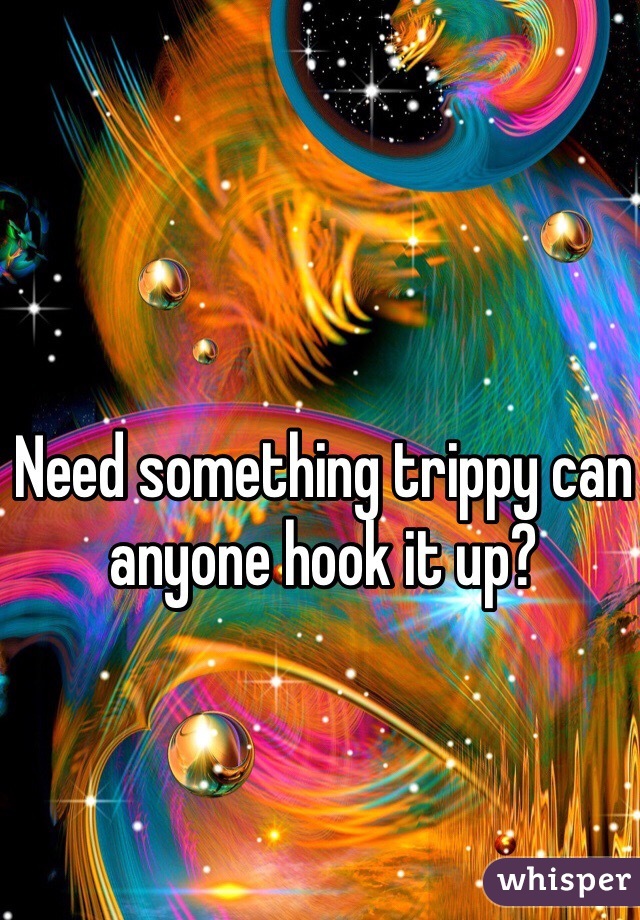 Need something trippy can anyone hook it up?
