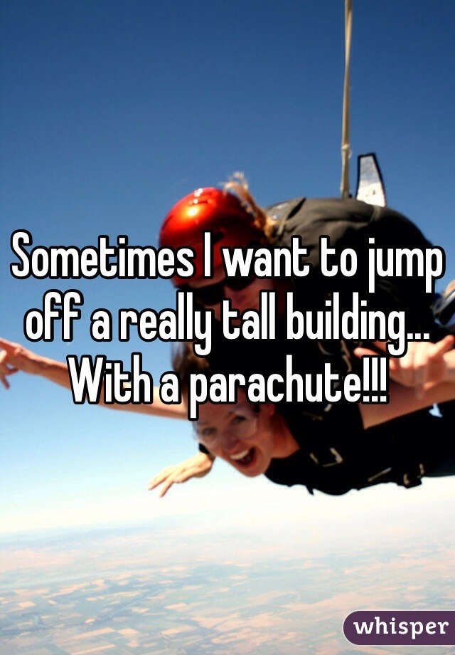 Sometimes I want to jump off a really tall building... With a parachute!!!