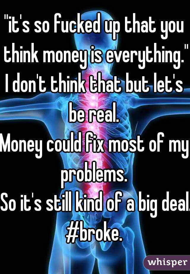 "it's so fucked up that you think money is everything."
I don't think that but let's be real. 
Money could fix most of my problems. 
 So it's still kind of a big deal.
#broke.