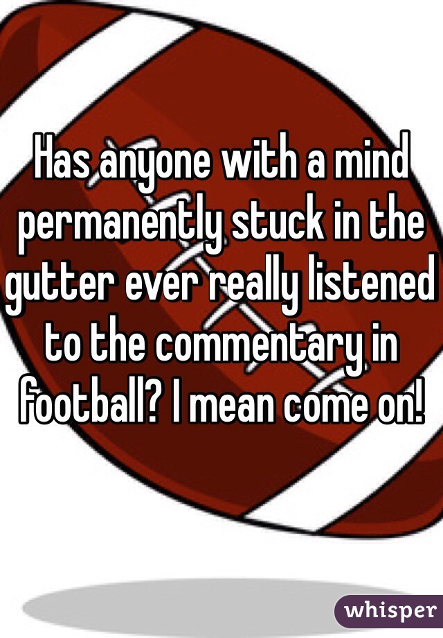 Has anyone with a mind permanently stuck in the gutter ever really listened to the commentary in football? I mean come on!  