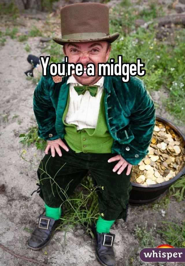 You're a midget