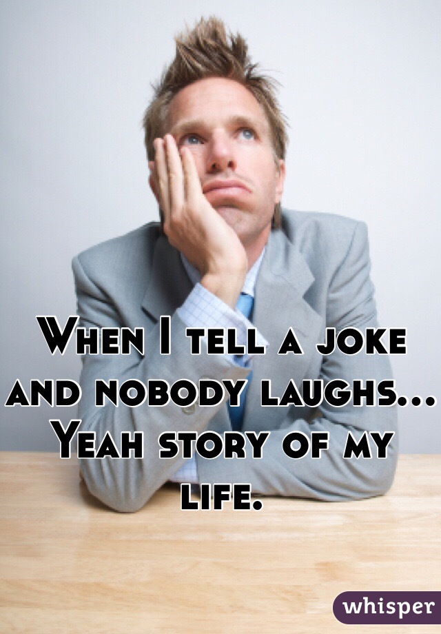 When I tell a joke and nobody laughs... Yeah story of my life.