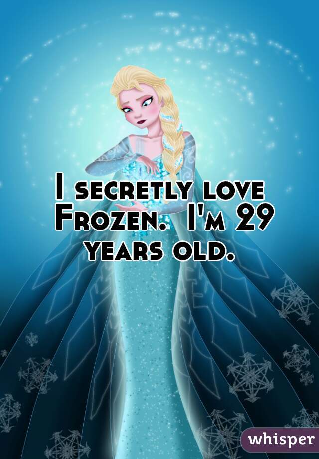 I secretly love Frozen.  I'm 29 years old. 