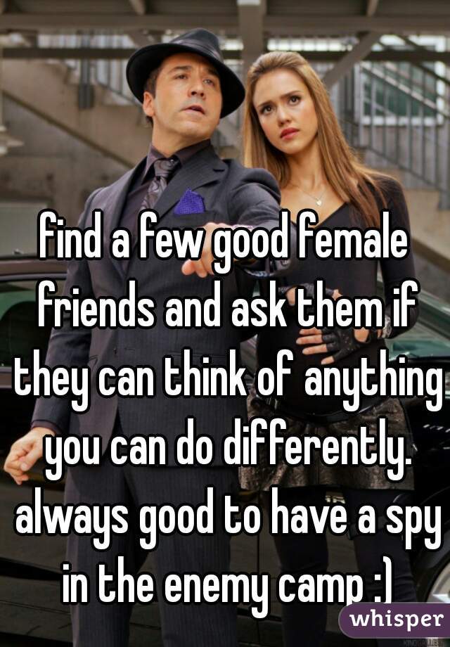 find a few good female friends and ask them if they can think of anything you can do differently. always good to have a spy in the enemy camp :)