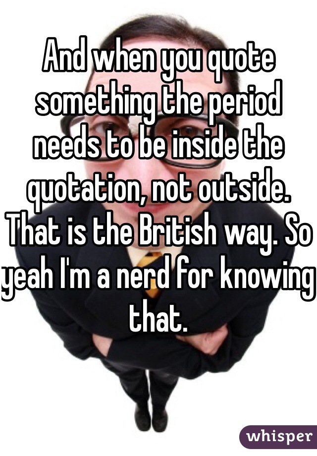 And when you quote something the period needs to be inside the quotation, not outside. That is the British way. So yeah I'm a nerd for knowing that. 