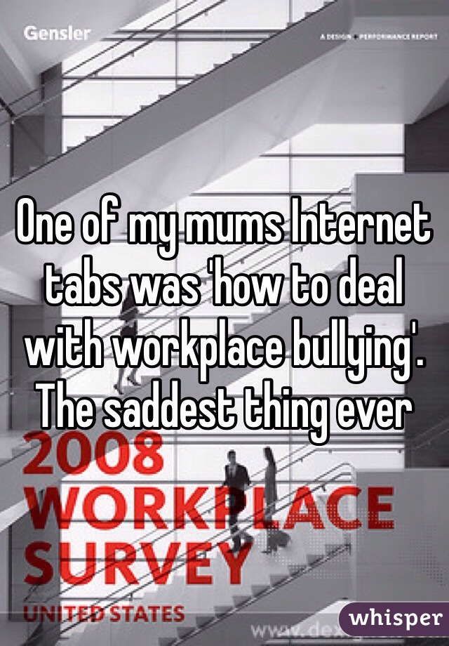 One of my mums Internet tabs was 'how to deal with workplace bullying'. The saddest thing ever 