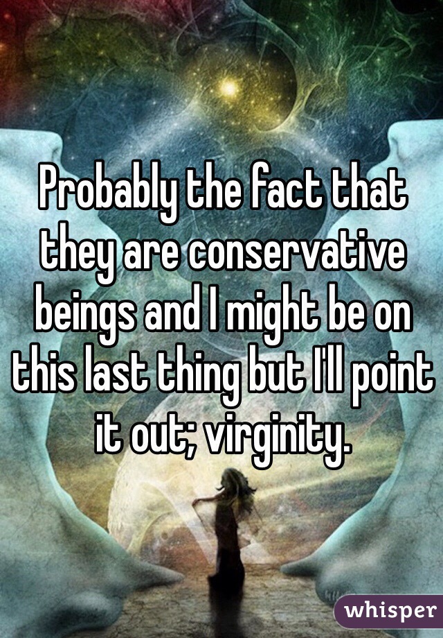 Probably the fact that they are conservative beings and I might be on this last thing but I'll point it out; virginity. 