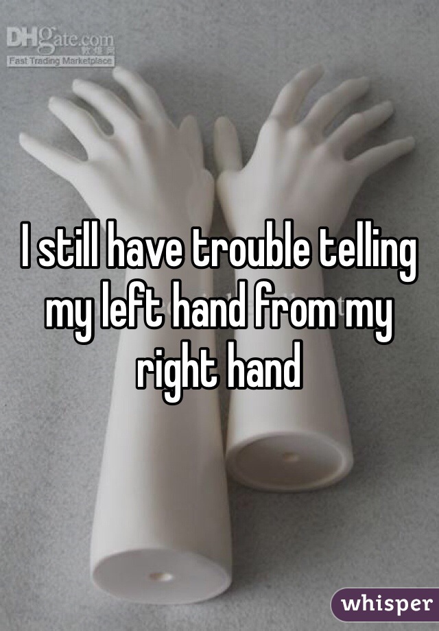 I still have trouble telling my left hand from my right hand