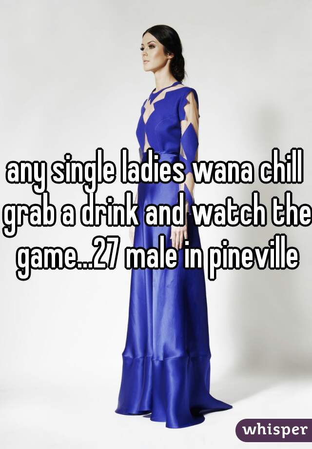 any single ladies wana chill grab a drink and watch the game...27 male in pineville