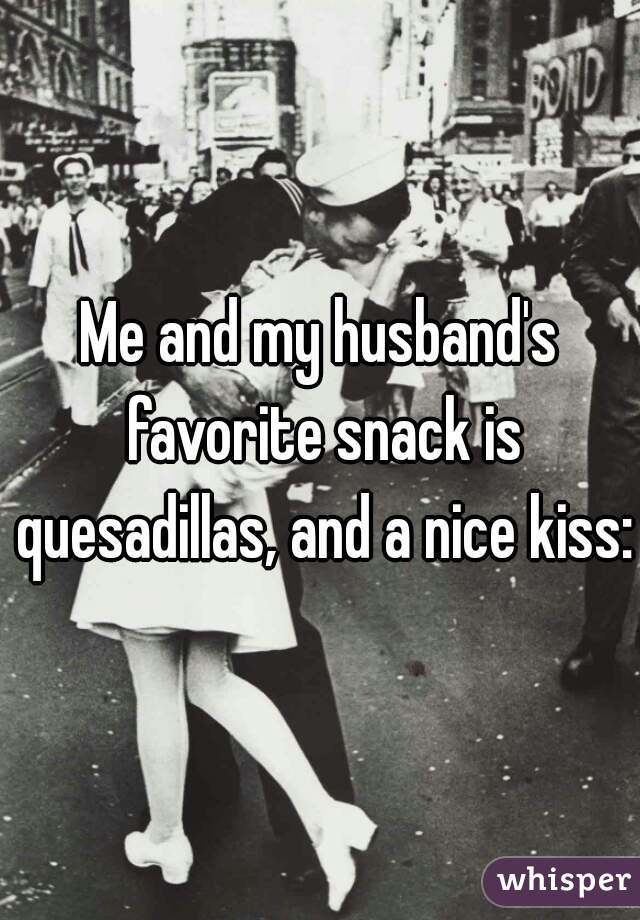 Me and my husband's favorite snack is quesadillas, and a nice kiss:)