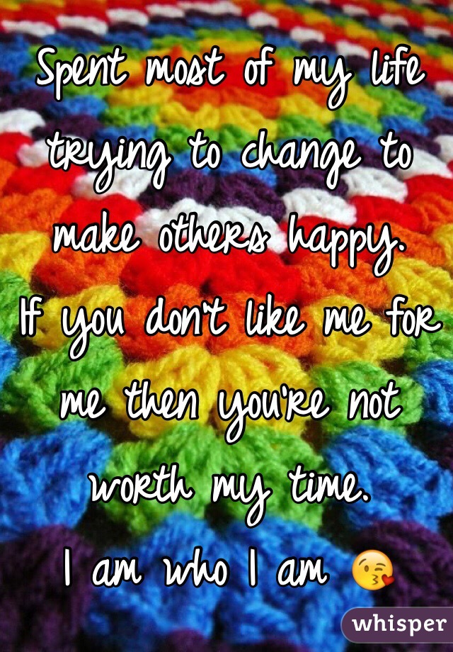 Spent most of my life trying to change to make others happy. 
If you don't like me for me then you're not worth my time. 
I am who I am 😘