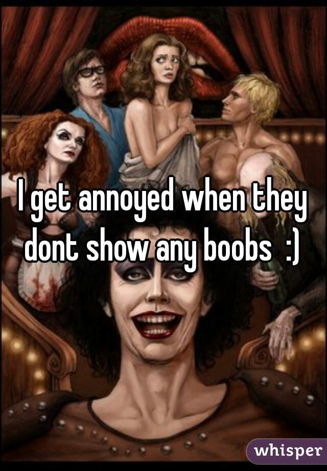 I get annoyed when they dont show any boobs  :) 
