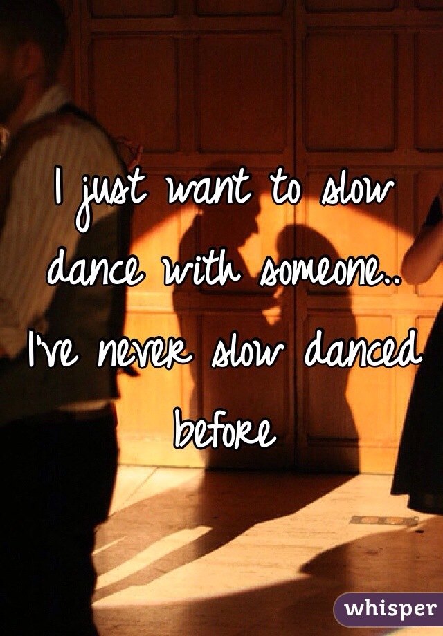 I just want to slow dance with someone..
I've never slow danced before