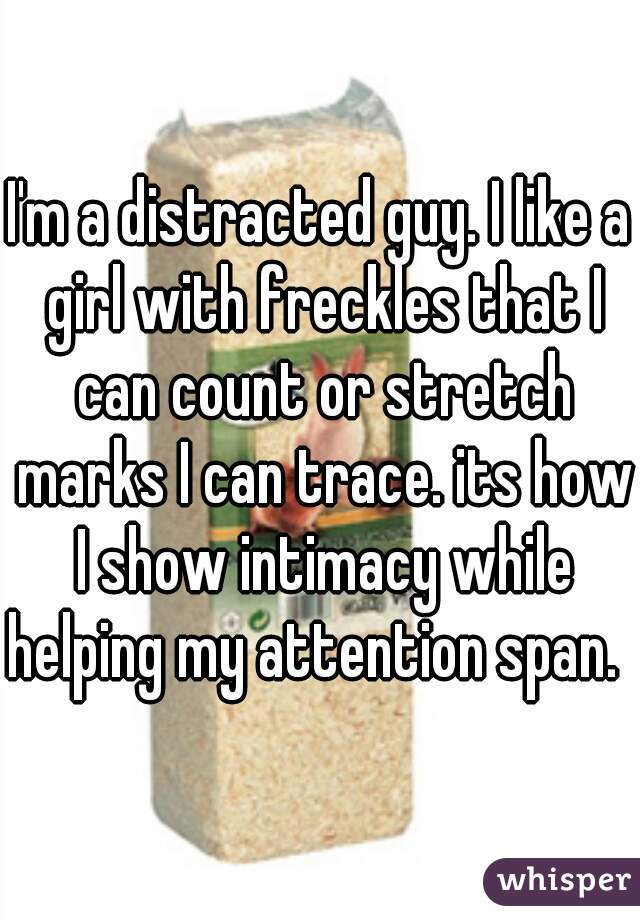 I'm a distracted guy. I like a girl with freckles that I can count or stretch marks I can trace. its how I show intimacy while helping my attention span.  