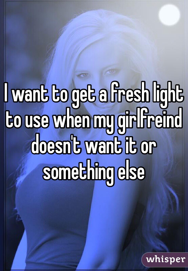 I want to get a fresh light to use when my girlfreind doesn't want it or something else 