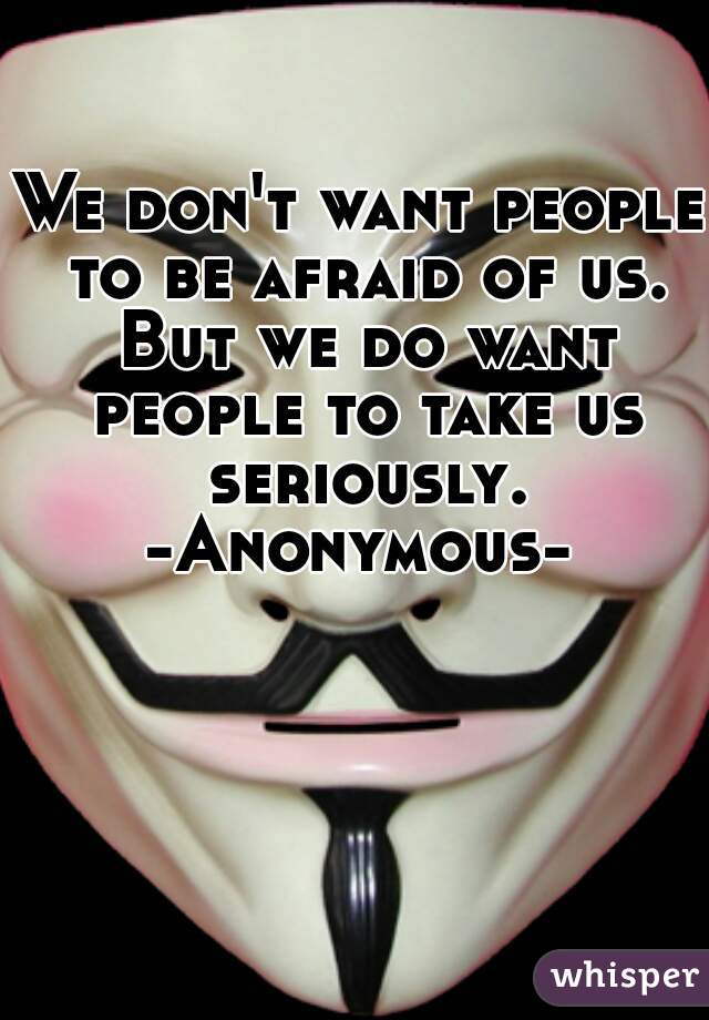 We don't want people to be afraid of us. But we do want people to take us seriously.

-Anonymous-